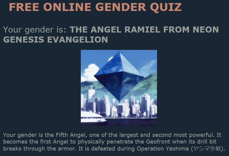 Your gender is:
 The angel Ramiel from Neon Genesis Evangelion