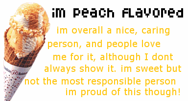 [I'm Peach Flavored -
 I'm overall a nice, caring person, and people love me for it, although I don't
 always show it. I'm sweet but not the most responsible person. I'm proud of
 this, though!]